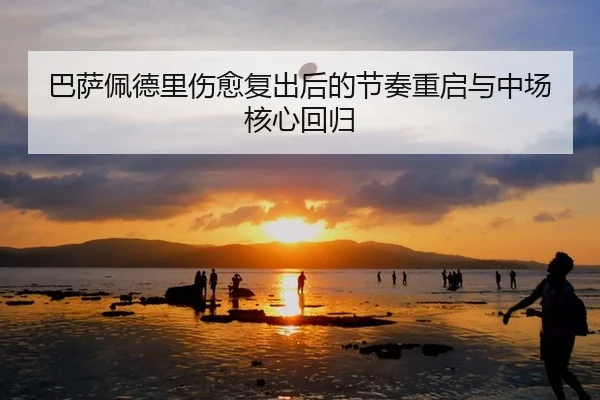巴萨佩德里伤愈复出后的节奏重启与中场核心回归