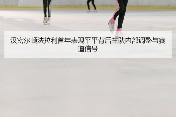 汉密尔顿法拉利首年表现平平背后车队内部调整与赛道信号